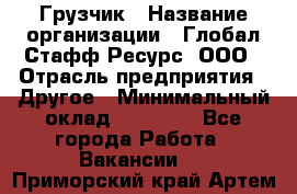 Грузчик › Название организации ­ Глобал Стафф Ресурс, ООО › Отрасль предприятия ­ Другое › Минимальный оклад ­ 25 000 - Все города Работа » Вакансии   . Приморский край,Артем г.